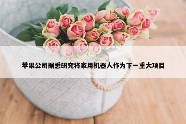 苹果公司据悉研究将家用机器人作为下一重大项目