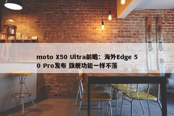 moto X50 Ultra前瞻：海外Edge 50 Pro发布 旗舰功能一样不落