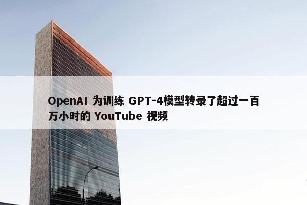 OpenAI 为训练 GPT-4模型转录了超过一百万小时的 YouTube 视频