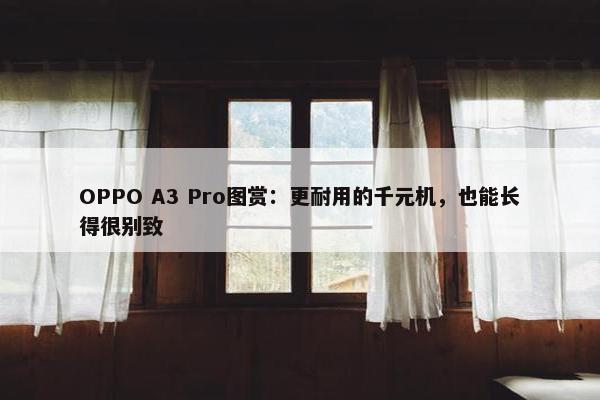 OPPO A3 Pro图赏：更耐用的千元机，也能长得很别致