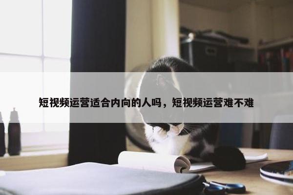 短视频运营适合内向的人吗，短视频运营难不难