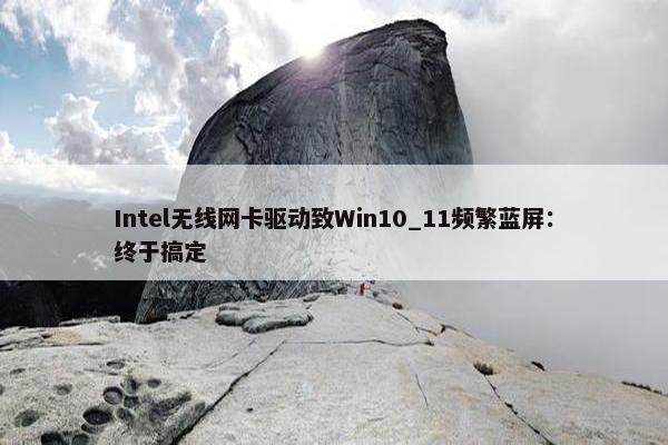 Intel无线网卡驱动致Win10_11频繁蓝屏：终于搞定