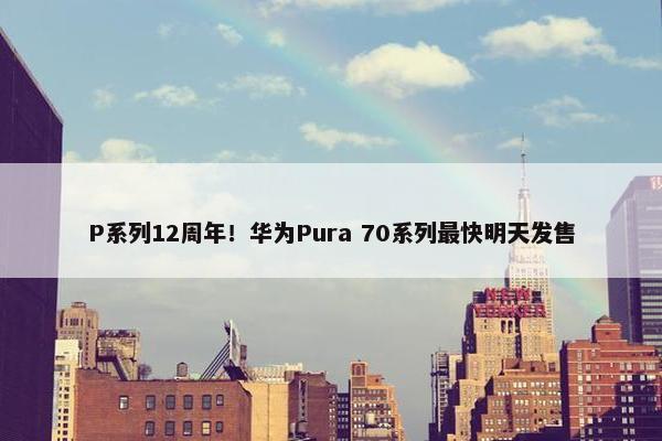 P系列12周年！华为Pura 70系列最快明天发售