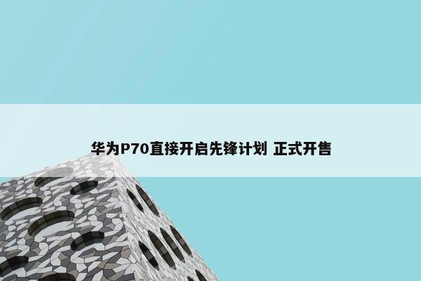 华为P70直接开启先锋计划 正式开售