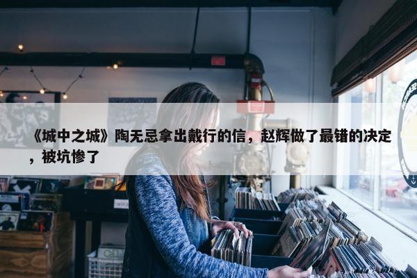 《城中之城》陶无忌拿出戴行的信，赵辉做了最错的决定，被坑惨了