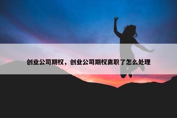 创业公司期权，创业公司期权离职了怎么处理