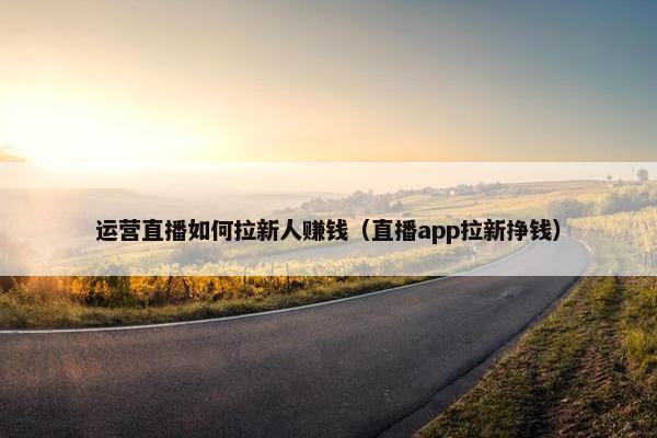 运营直播如何拉新人赚钱（直播app拉新挣钱）