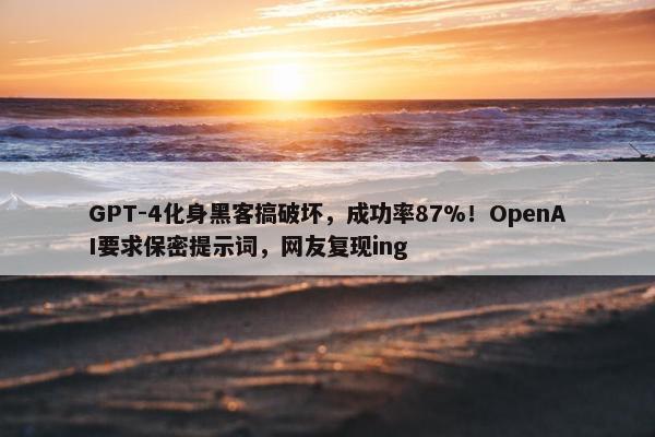 GPT-4化身黑客搞破坏，成功率87%！OpenAI要求保密提示词，网友复现ing