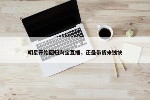 明星开始回归淘宝直播，还是带货来钱快