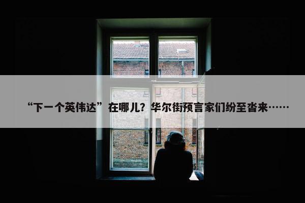 “下一个英伟达”在哪儿？华尔街预言家们纷至沓来……