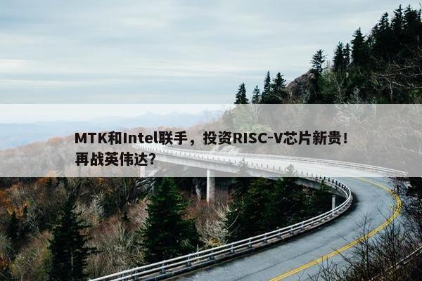 MTK和Intel联手，投资RISC-V芯片新贵！再战英伟达？