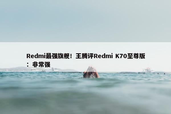 Redmi最强旗舰！王腾评Redmi K70至尊版：非常强
