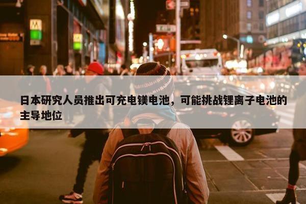 日本研究人员推出可充电镁电池，可能挑战锂离子电池的主导地位