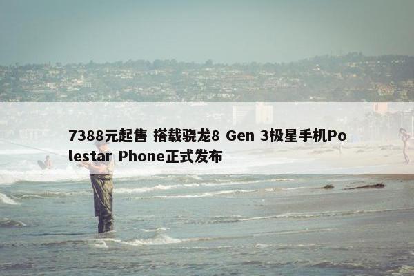 7388元起售 搭载骁龙8 Gen 3极星手机Polestar Phone正式发布