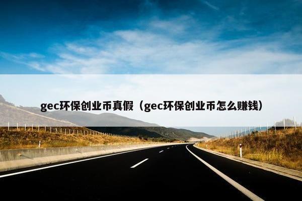 gec环保创业币真假（gec环保创业币怎么赚钱）