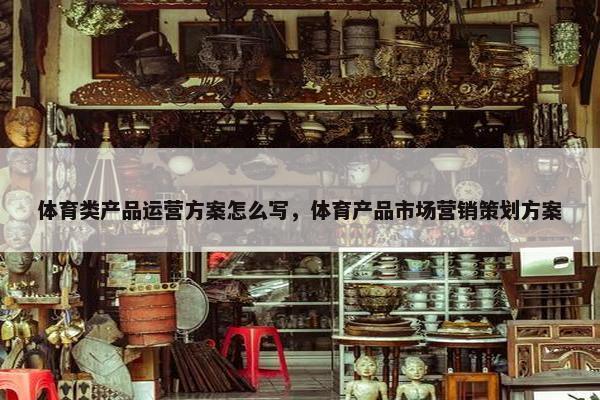 体育类产品运营方案怎么写，体育产品市场营销策划方案