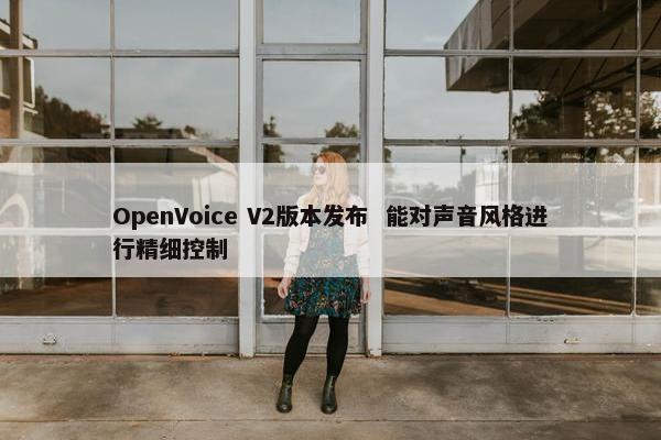 OpenVoice V2版本发布  能对声音风格进行精细控制