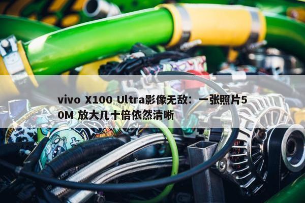 vivo X100 Ultra影像无敌：一张照片50M 放大几十倍依然清晰