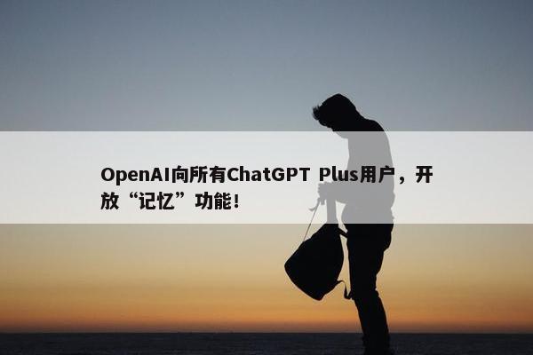 OpenAI向所有ChatGPT Plus用户，开放“记忆”功能！