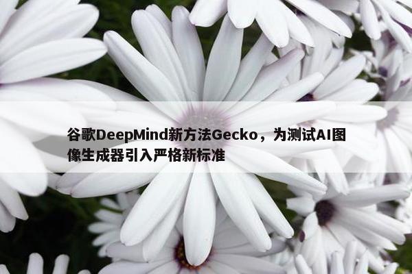 谷歌DeepMind新方法Gecko，为测试AI图像生成器引入严格新标准