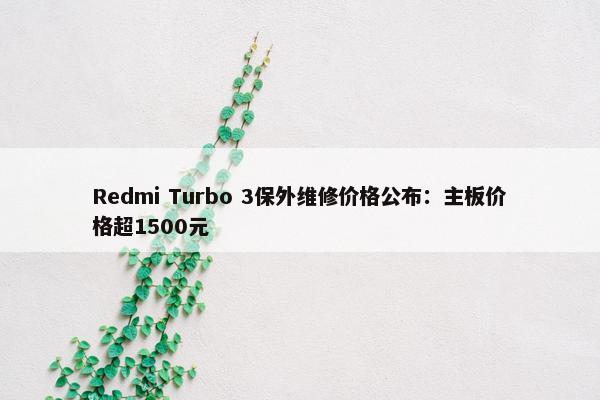 Redmi Turbo 3保外维修价格公布：主板价格超1500元