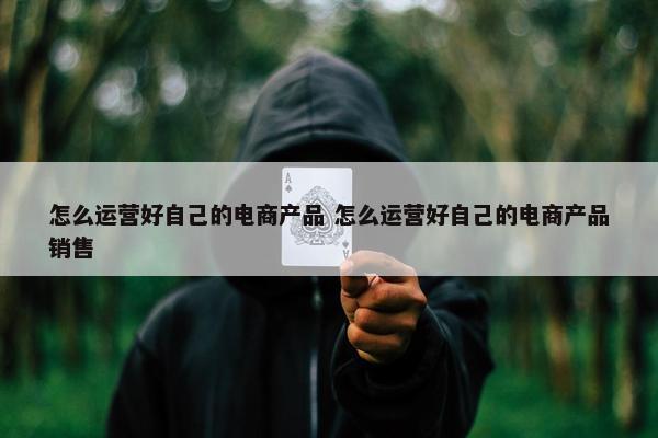 怎么运营好自己的电商产品 怎么运营好自己的电商产品销售