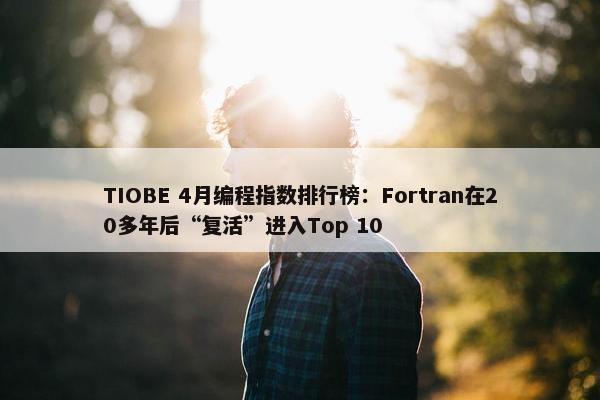 TIOBE 4月编程指数排行榜：Fortran在20多年后“复活”进入Top 10