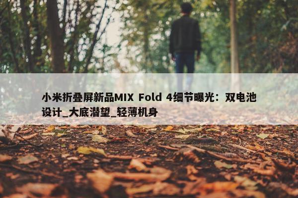 小米折叠屏新品MIX Fold 4细节曝光：双电池设计_大底潜望_轻薄机身