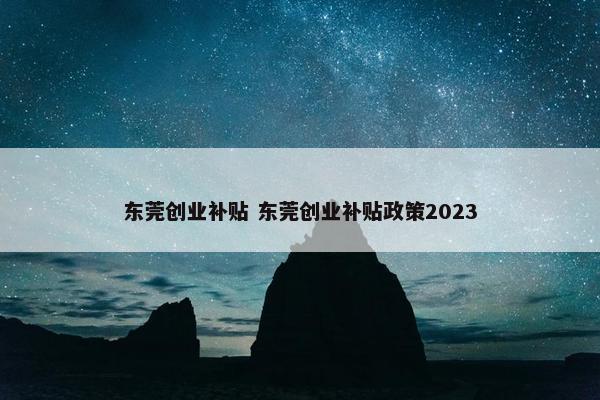 东莞创业补贴 东莞创业补贴政策2023