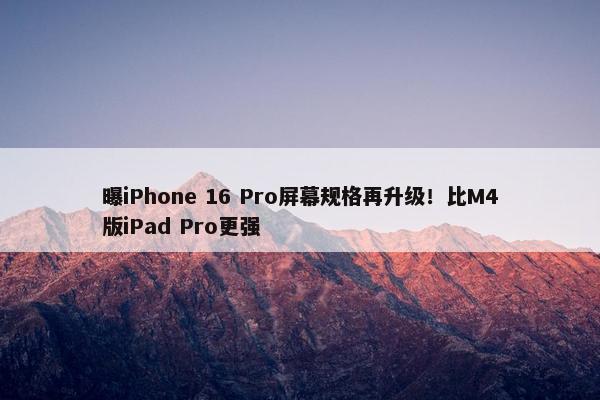 曝iPhone 16 Pro屏幕规格再升级！比M4版iPad Pro更强