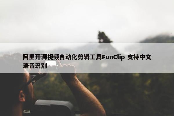 阿里开源视频自动化剪辑工具FunClip 支持中文语音识别