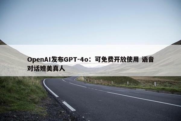 OpenAI发布GPT-4o：可免费开放使用 语音对话媲美真人