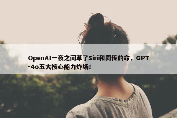 OpenAI一夜之间革了Siri和同传的命，GPT-4o五大核心能力炸场！