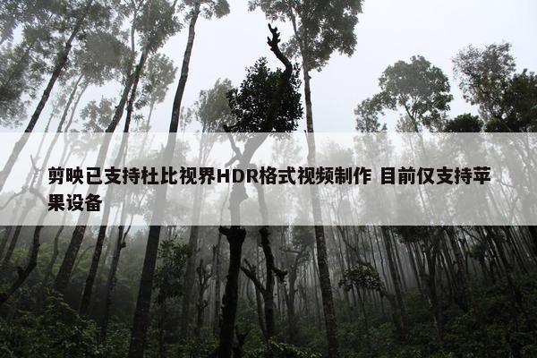 剪映已支持杜比视界HDR格式视频制作 目前仅支持苹果设备