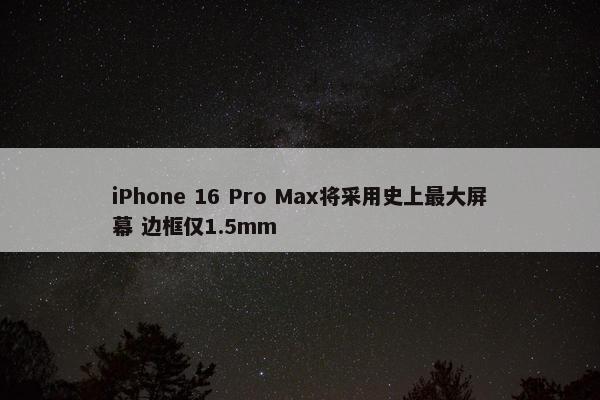 iPhone 16 Pro Max将采用史上最大屏幕 边框仅1.5mm