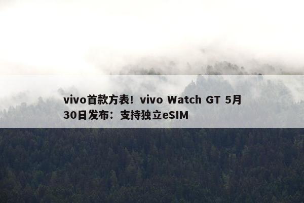 vivo首款方表！vivo Watch GT 5月30日发布：支持独立eSIM