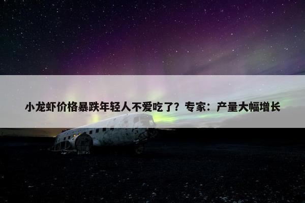 小龙虾价格暴跌年轻人不爱吃了？专家：产量大幅增长