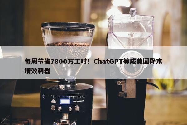 每周节省7800万工时！ChatGPT等成美国降本增效利器