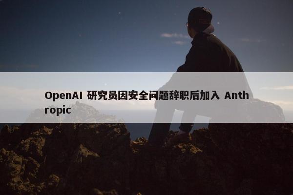 OpenAI 研究员因安全问题辞职后加入 Anthropic