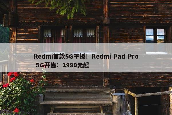Redmi首款5G平板！Redmi Pad Pro 5G开售：1999元起