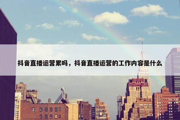 抖音直播运营累吗，抖音直播运营的工作内容是什么