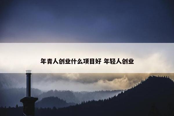 年青人创业什么项目好 年轻人创业