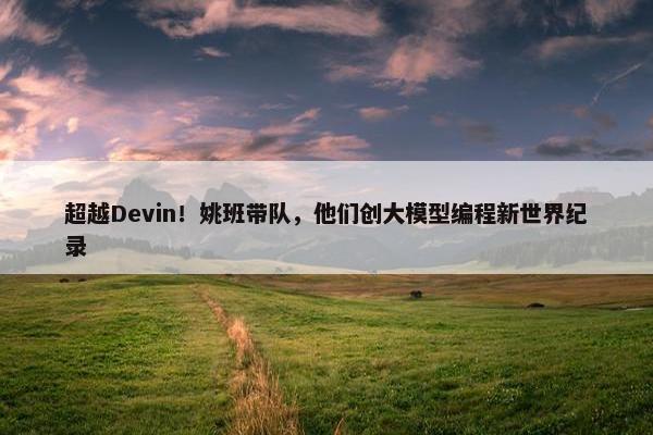 超越Devin！姚班带队，他们创大模型编程新世界纪录