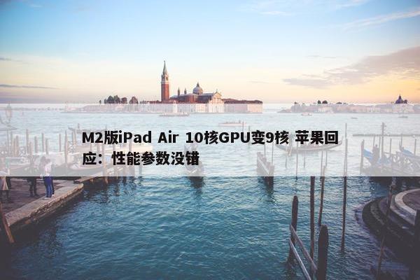 M2版iPad Air 10核GPU变9核 苹果回应：性能参数没错