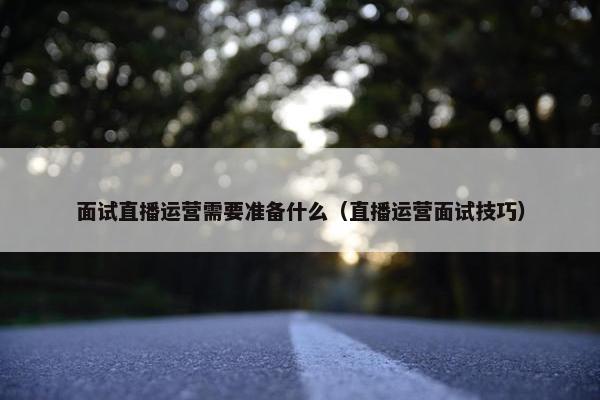 面试直播运营需要准备什么（直播运营面试技巧）