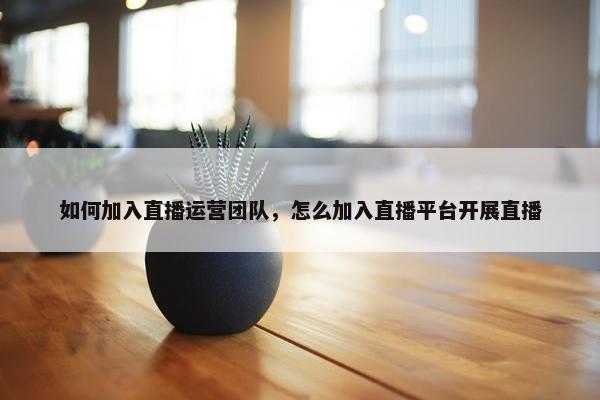 如何加入直播运营团队，怎么加入直播平台开展直播