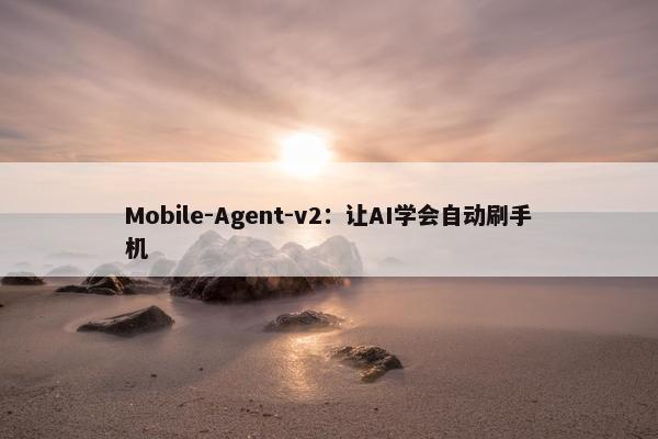Mobile-Agent-v2：让AI学会自动刷手机