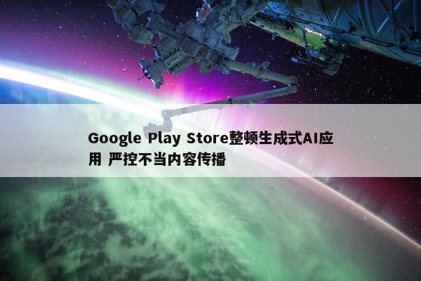 Google Play Store整顿生成式AI应用 严控不当内容传播