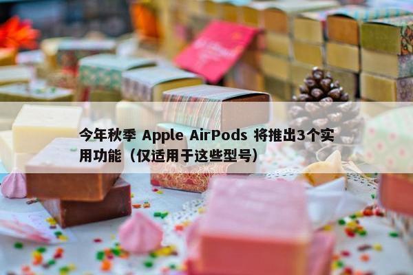 今年秋季 Apple AirPods 将推出3个实用功能（仅适用于这些型号）