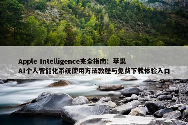Apple Intelligence完全指南：苹果AI个人智能化系统使用方法教程与免费下载体验入口